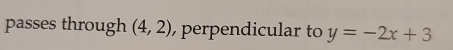 passes through (4,2) perpendicular to y=-2x+3