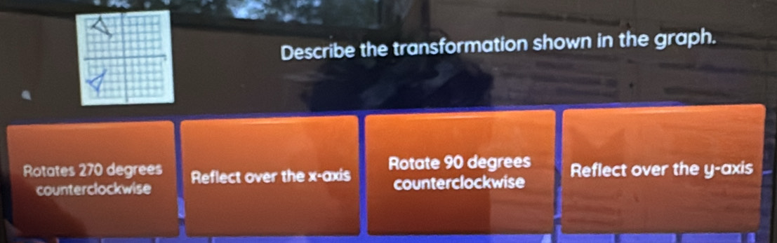 Describe the transformation shown in the graph.
Rotates 270 degrees Reflect over the x-axis Rotate 90 degrees Reflect over the y-axis
counterclockwise counterclockwise