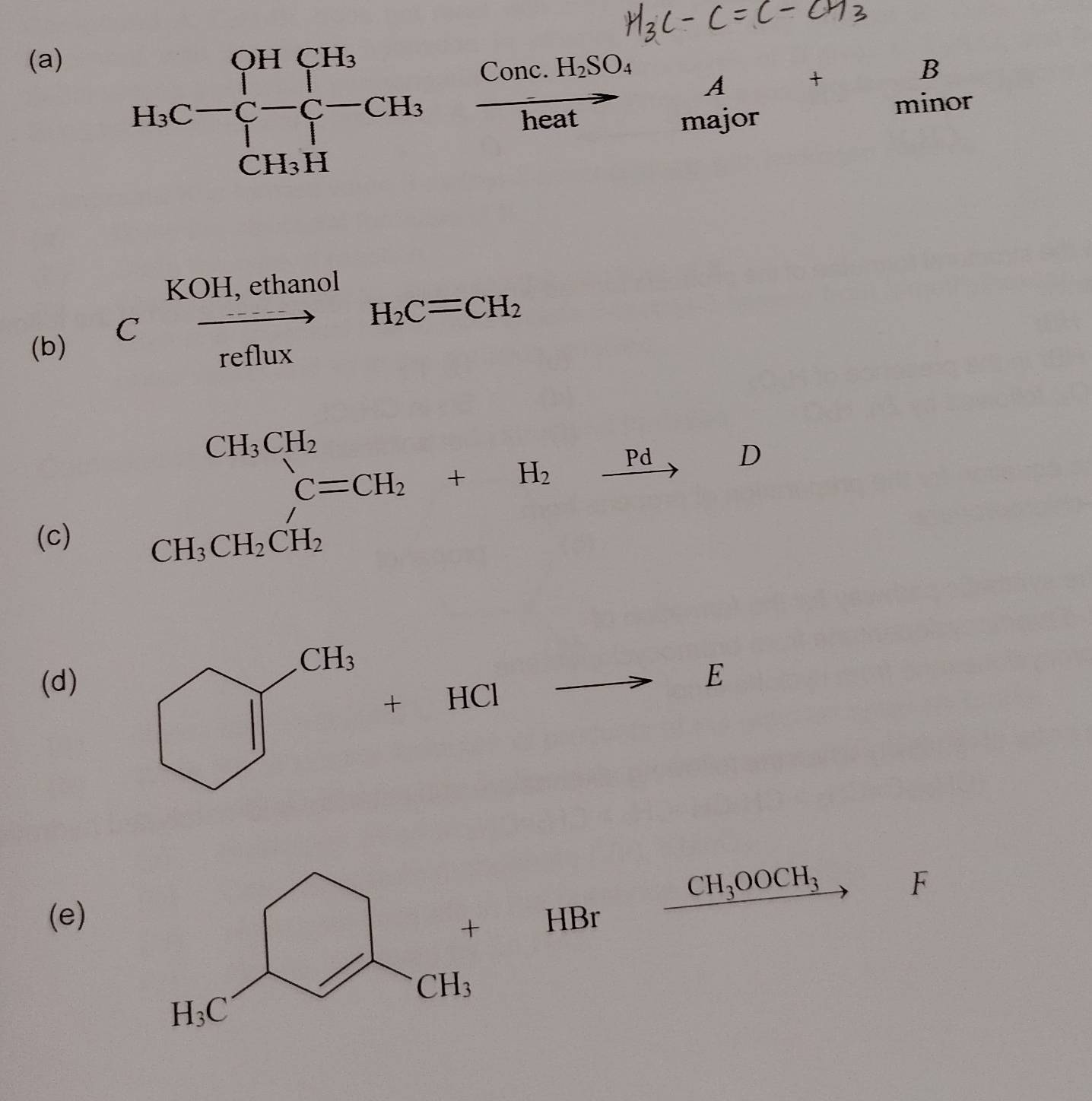 H_3C-C_1^((CHCH_3)) prodlimits _CH_3Hendarray. frac C prodlimits _3^Hfrac Conc.HSO_4heatbeginarrayr A ma_3Orendarray. + minor
K xrightarrow OH,ethanolH_2C=CH_2
(b) C
(c)
beginarrayr CH_3CH_2 CH_3CH_2CH_2 CH_3CH_2CH_2endarray +H_2xrightarrow Pd
(d) E
frac □ 
CH_3OOCH_3
F
(e)HBr