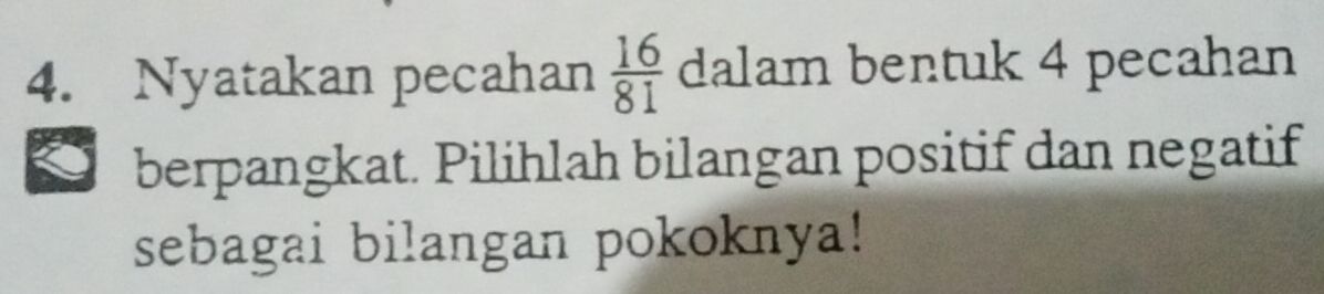 Nyatakan pecahan  16/81  dalam bentuk 4 pecahan 
berpangkat. Pilihlah bilangan positif dan negatif 
sebagai bilangan pokoknya!