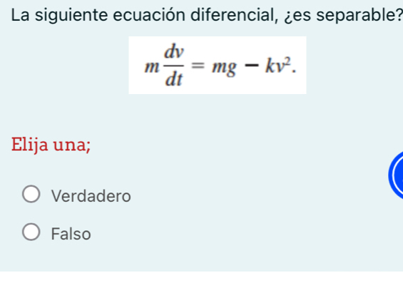 La siguiente ecuación diferencial, ¿es separable?
m dv/dt =mg-kv^2. 
Elija una;
Verdadero
Falso