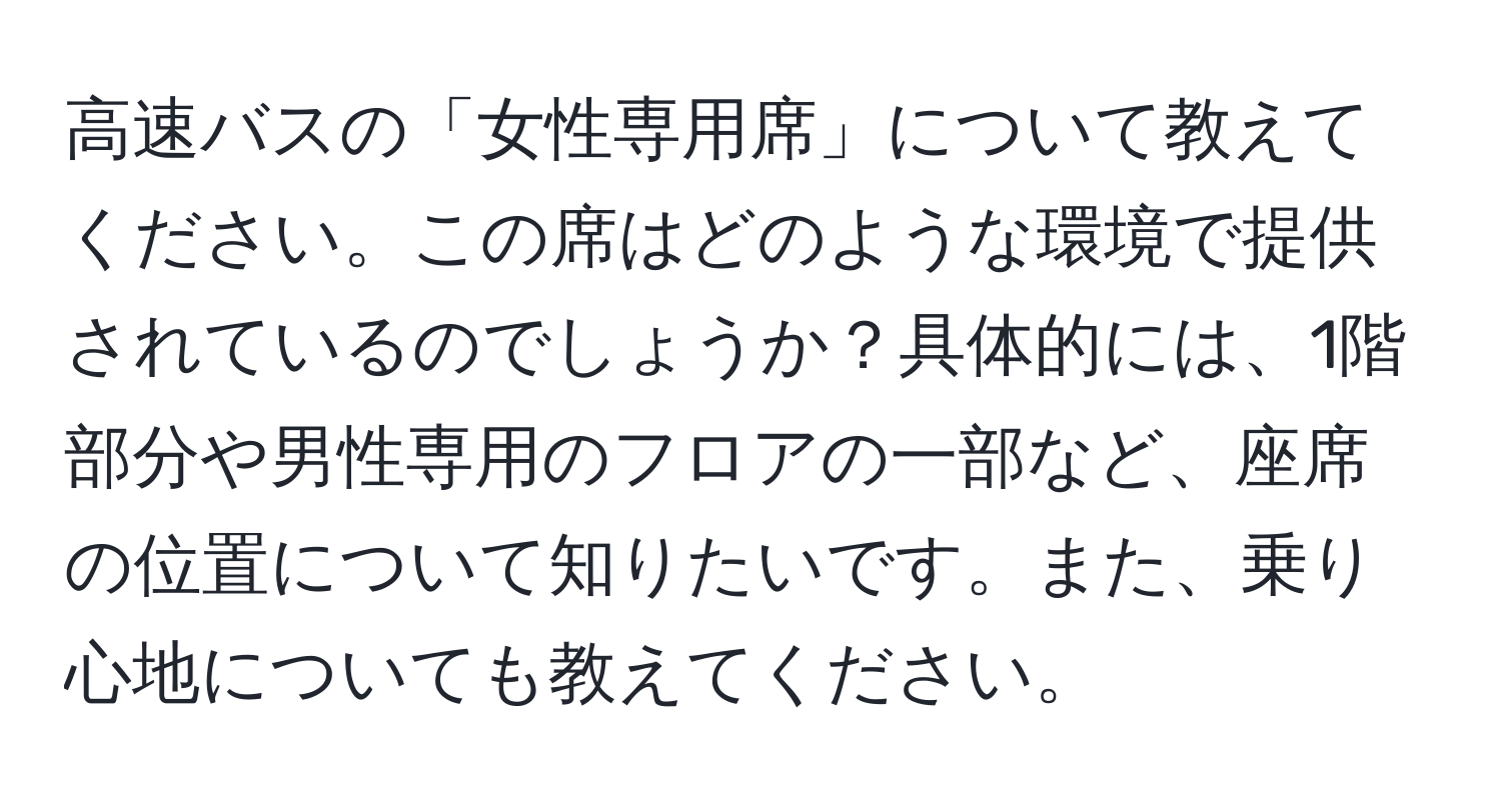 高速バスの「女性専用席」について教えてください。この席はどのような環境で提供されているのでしょうか？具体的には、1階部分や男性専用のフロアの一部など、座席の位置について知りたいです。また、乗り心地についても教えてください。