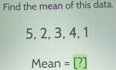 Find the mean of this data.
5, 2, 3, 4, 1
Mean =[?]