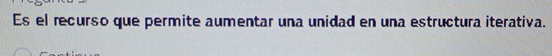 Es el recurso que permite aumentar una unidad en una estructura iterativa.