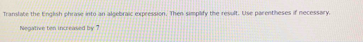 Translate the English phrase into an algebraic expression. Then simplify the result. Use parentheses if necessary. 
Negative ten increased by 7