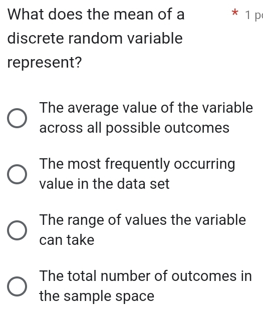 What does the mean of a * 1 p
discrete random variable
represent?
The average value of the variable
across all possible outcomes
The most frequently occurring
value in the data set
The range of values the variable
can take
The total number of outcomes in
the sample space