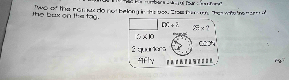 dent numes for numbers using all four operations?
Two of the names do not belong in this box. Cross them out. Then write the name of
the box on the tag.
100/ 2 25* 2
10* 10 (The minutes)
QDDN
2 quarters
fifty Pg.7