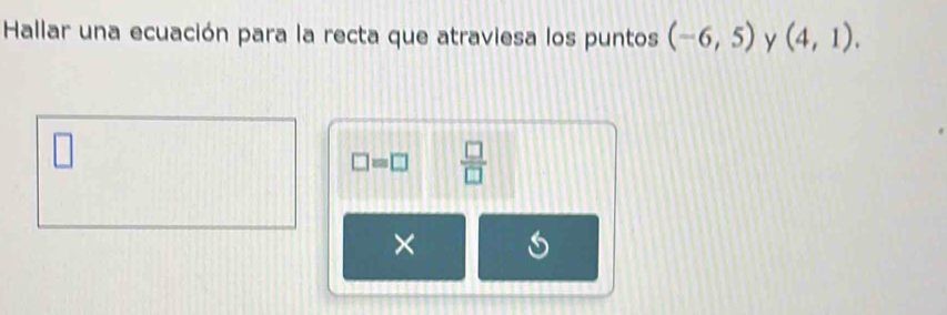 Hallar una ecuación para la recta que atraviesa los puntos (-6,5) y (4,1). 
□
□ =□  □ /□   
×