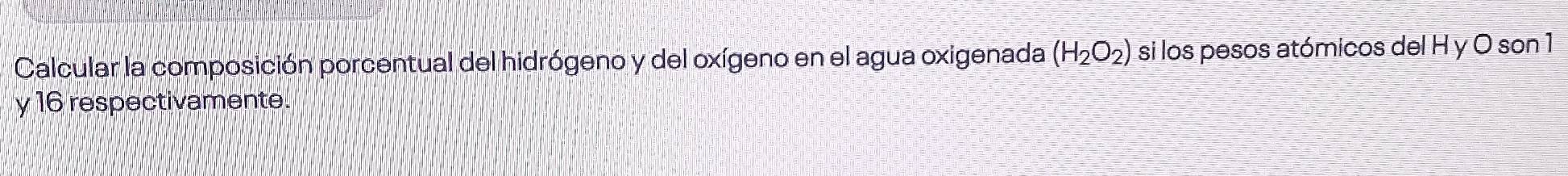 Calcular la composición porcentual del hidrógeno y del oxígeno en el agua oxigenada (H_2O_2) si los pesos atómicos del H y O son 1
y 16 respectivamente.