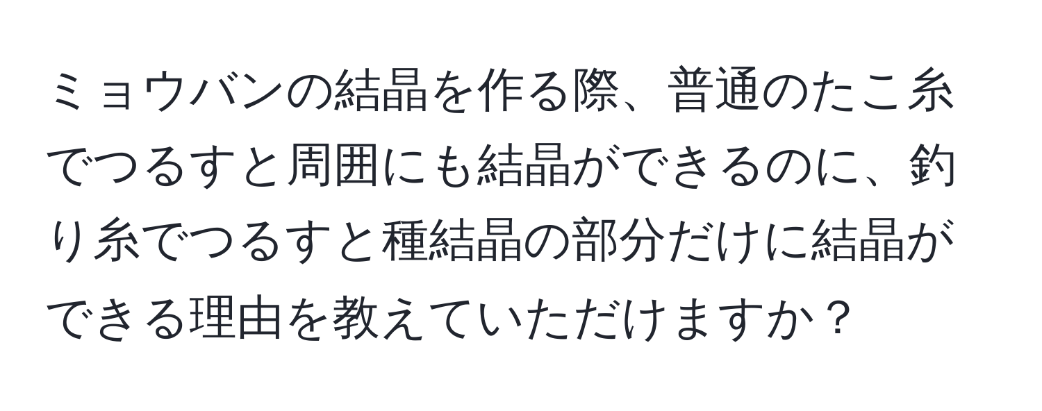 ミョウバンの結晶を作る際、普通のたこ糸でつるすと周囲にも結晶ができるのに、釣り糸でつるすと種結晶の部分だけに結晶ができる理由を教えていただけますか？