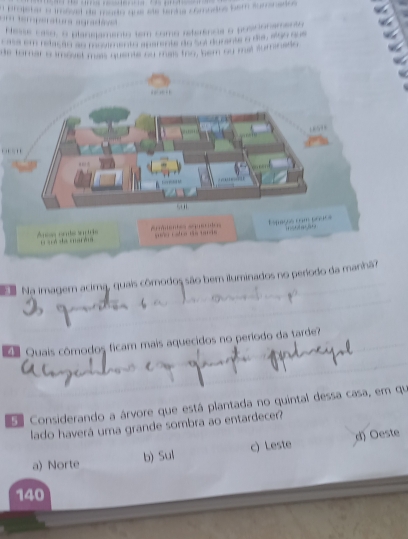 Hesse caso, o plangjamento tem como reterenca
en to a pa r ente do Sol dur 
, , ,
h a r a m oset mas que n e oo m a s te b e m o 
a a t 
a m a ger r i são hem iluminados no período da manhão
Quais cômodos ficam mais aquecidos no período da tarde?
aConsiderando a árvore que está plantada no quintal dessa casa, em qu
lado haverá uma grande sombra ao entardecer?
a) Norte b) Sul c) Leste d) Oeste
140