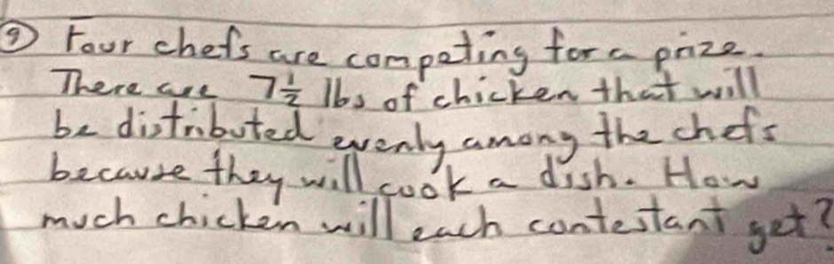 ③ Four chefs are competing for e prize. 
There are 7 1/2 lbs of chicken that will 
be distriboted evenly among the chofs 
because they will cook a dish. How 
much chicken will each contestant get?