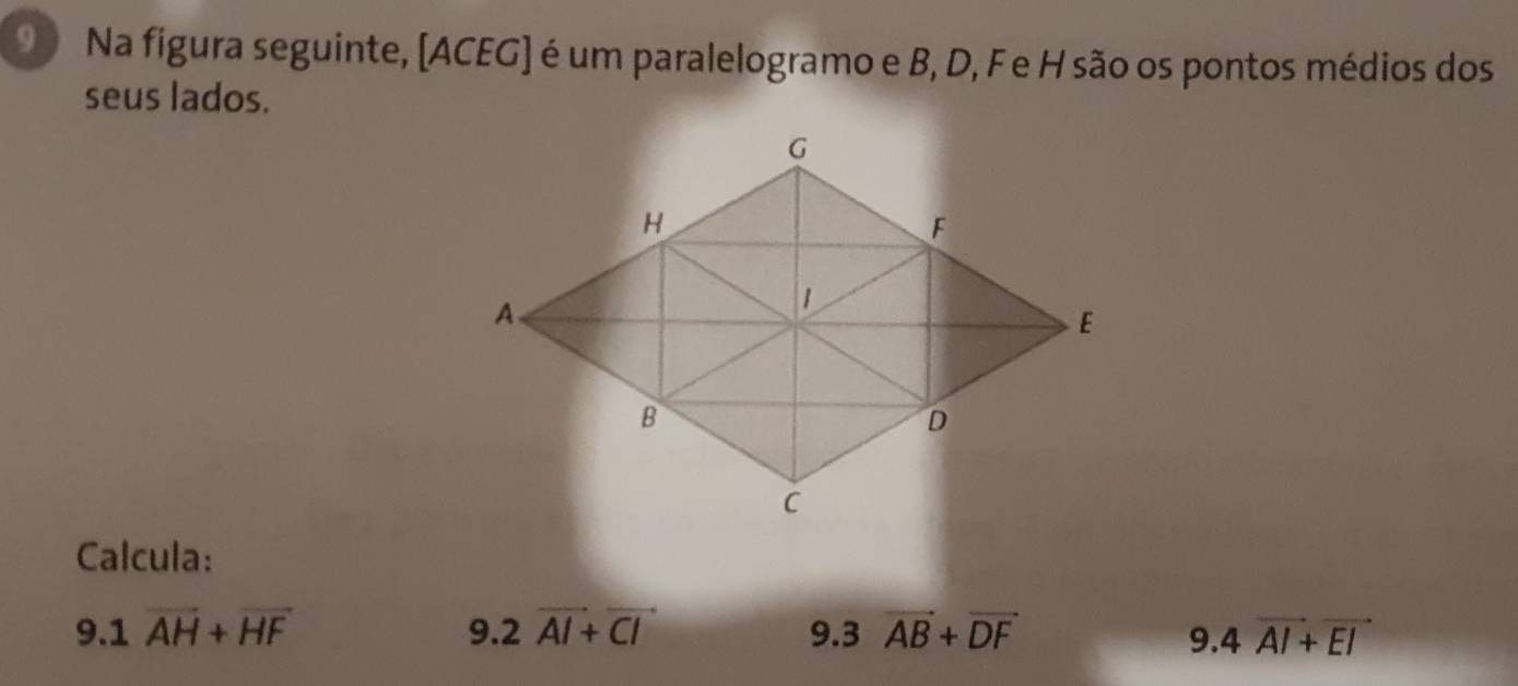 Na figura seguinte, [ACEG) é um paralelogramo e B, D, F e H são os pontos médios dos 
seus lados. 
Calcula: 
9.1 . overline AH+overline HF 9. 2overline AI+overline CI 9. 3vector AB+vector DF 4vector AI+vector EI
9