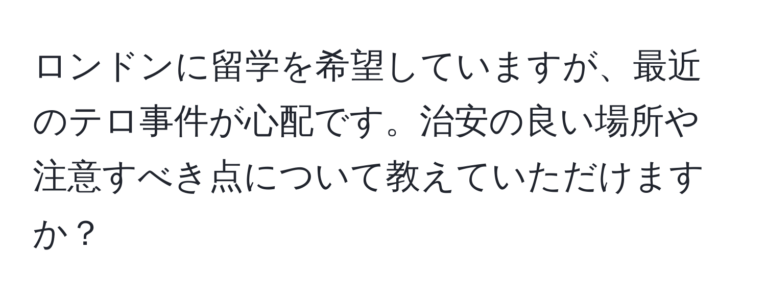 ロンドンに留学を希望していますが、最近のテロ事件が心配です。治安の良い場所や注意すべき点について教えていただけますか？