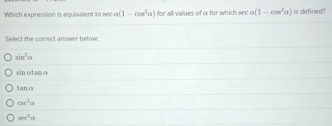 Which expression is equivalent to sec alpha (1-cos^2alpha ) for all values of α for which sec alpha (1-cos^2alpha ) is defined?
Select the correct answer below:
sin^2alpha
sin ɑtan o
tan o
csc^2alpha
sec^2alpha