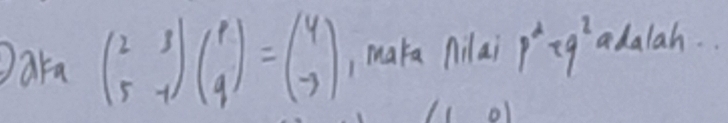 Dara beginpmatrix 2&3 5&-1endpmatrix beginpmatrix p qendpmatrix =beginpmatrix 4 -9endpmatrix , maka Ailai p^2=q^2 adalah. . 
o1