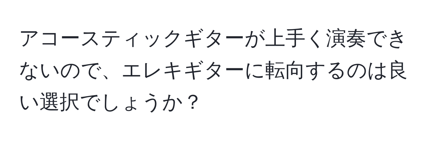 アコースティックギターが上手く演奏できないので、エレキギターに転向するのは良い選択でしょうか？