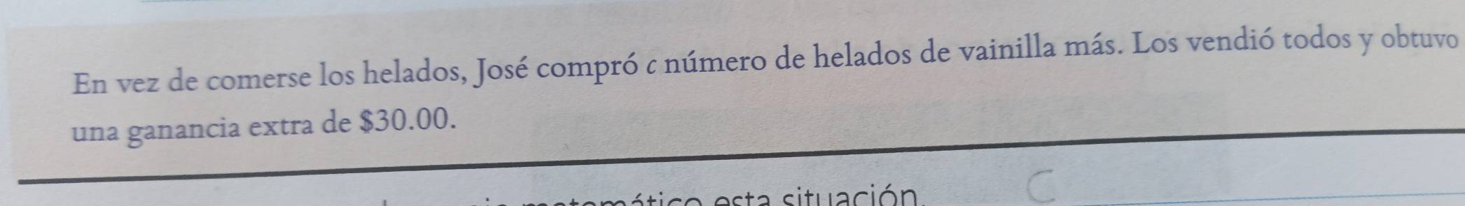 En vez de comerse los helados, José compró c número de helados de vainilla más. Los vendió todos y obtuvo 
una ganancia extra de $30.00. 
situación
