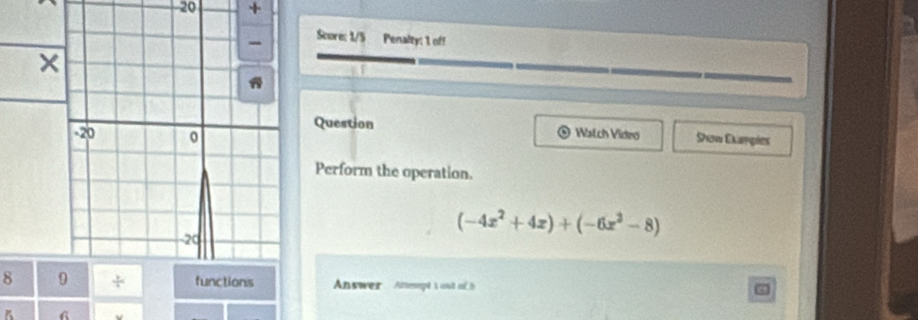 Score: 1/5 Penalty: 1 of! 
Question Watch Video Sow Ckappies 
Perform the operation.
(-4x^2+4x)+(-6x^2-8)
8 Answer Atterpt h wslt o t 
5 6