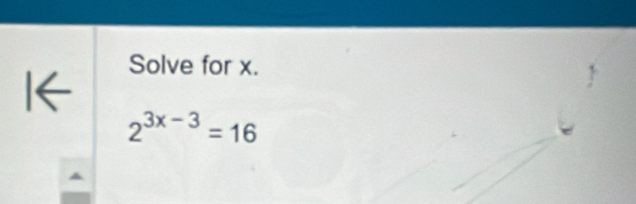 Solve for x. 
I←
2^(3x-3)=16