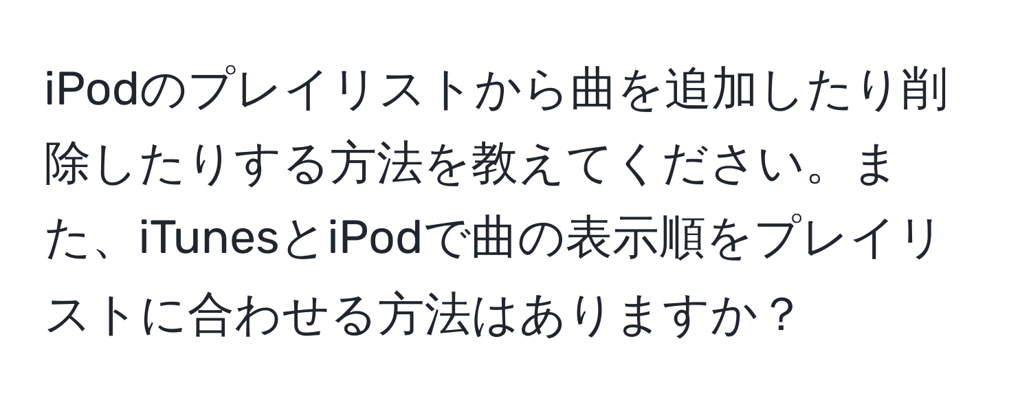 iPodのプレイリストから曲を追加したり削除したりする方法を教えてください。また、iTunesとiPodで曲の表示順をプレイリストに合わせる方法はありますか？