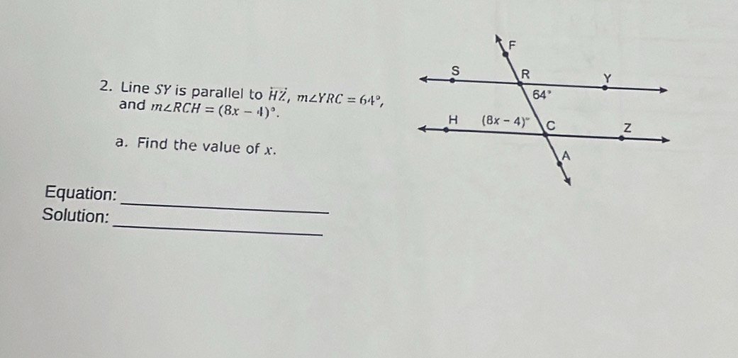 Line SY is parallel to overleftrightarrow HZ,m∠ YRC=64°,
and m∠ RCH=(8x-4)^circ .
a. Find the value of x.
_
Equation:
_
Solution: