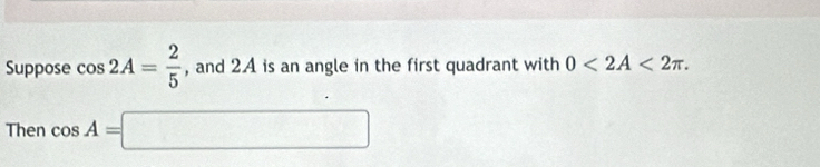 Suppose cos 2A= 2/5  , and 2. A is an angle in the first quadrant with 0<2A<2π. 
Then cos A=□