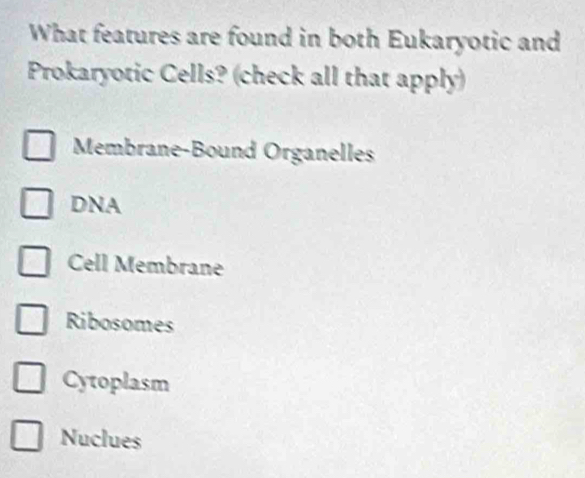 What features are found in both Eukaryotic and
Prokaryotic Cells? (check all that apply)
Membrane-Bound Organelles
DNA
Cell Membrane
Ribosomes
Cytoplasm
Nuclues