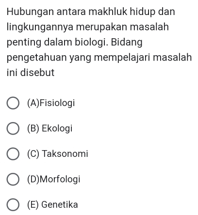 Hubungan antara makhluk hidup dan
lingkungannya merupakan masalah
penting dalam biologi. Bidang
pengetahuan yang mempelajari masalah
ini disebut
(A)Fisiologi
(B) Ekologi
(C) Taksonomi
(D)Morfologi
(E) Genetika