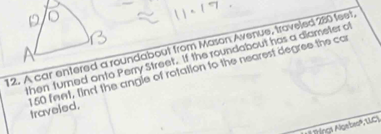 A car entered a roundabout from Mason Avenue, troveled 280 feet, 
then turned onto Perry Street. If the roundabout has a diameter of
1 50 fent, find the angle of rotation to the nearest degree the ca traveled. 
# Thing1 Algebra®, LLC)