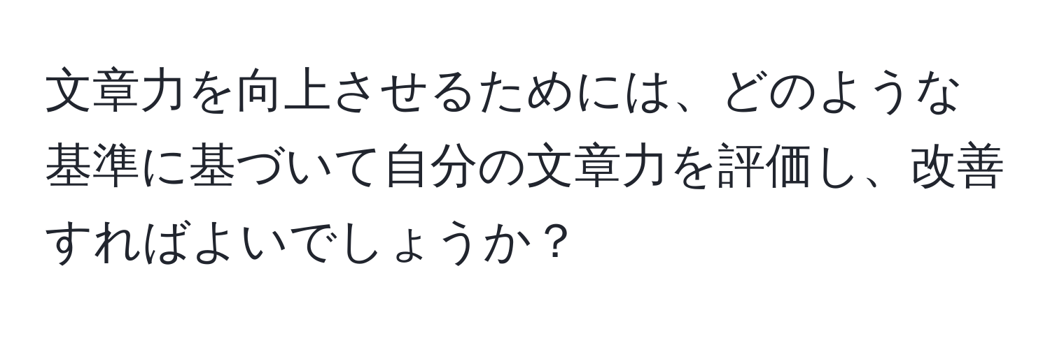 文章力を向上させるためには、どのような基準に基づいて自分の文章力を評価し、改善すればよいでしょうか？