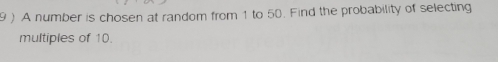 9 ) A number is chosen at random from 1 to 50. Find the probability of selecting 
multiples of 10.