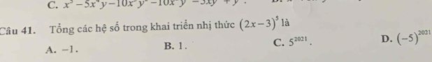 x^3-5x^4y-10x^2y-10xy-3xy+y
Câu 41. Tổng các hệ số trong khai triển nhị thức (2x-3)^5 là
A. -1. B. 1. C. 5^(2021). D. (-5)^2021