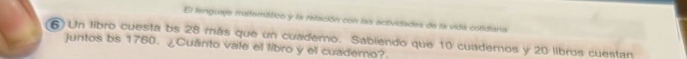 El terguade materttico y la refación con las actividades de la vidia cotidiania 
6) Un libro cuesta bs 28 más que un cuademo. Sabiendo que 10 cuademos y 20 libros cuestan 
juntos bs 1760. ¿Cuánito vale el libro y el cuademo?