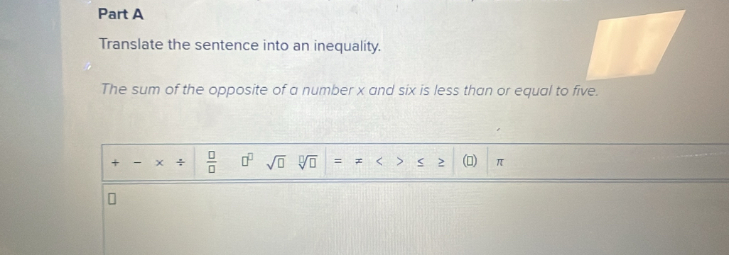 Translate the sentence into an inequality. 
The sum of the opposite of a number x and six is less than or equal to five. 
t ÷  □ /□   □^(□) sqrt(□ ) sqrt[□](□ ) = x < < () π