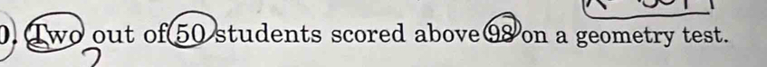 Two out of 50 students scored above⑨ 8 on a geometry test.