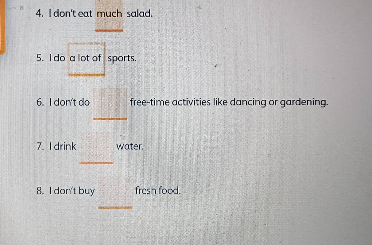 don't eat much salad. 
5. I do a lot of| sports. 
6. I don't do free-time activities like dancing or gardening. 
_ 
7. I drink water. 
_ 
8. I don't buy fresh food. 
_