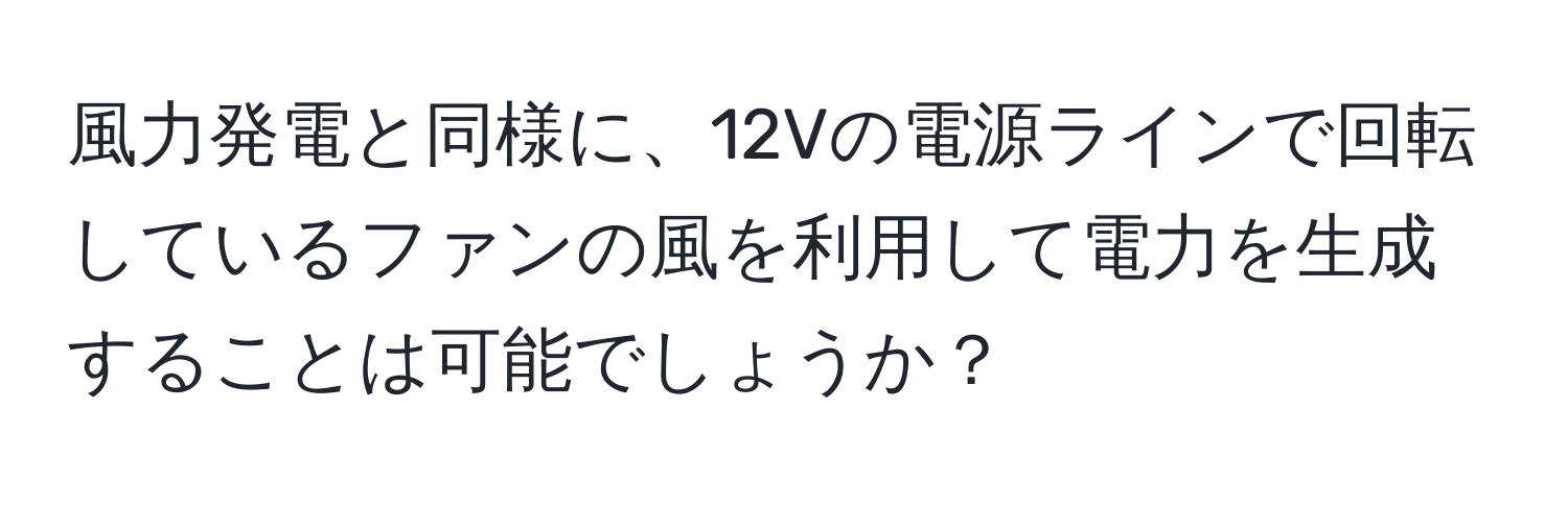 風力発電と同様に、12Vの電源ラインで回転しているファンの風を利用して電力を生成することは可能でしょうか？