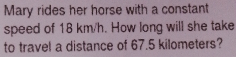 Mary rides her horse with a constant 
speed of 18 km/h. How long will she take 
to travel a distance of 67.5 kilometers?