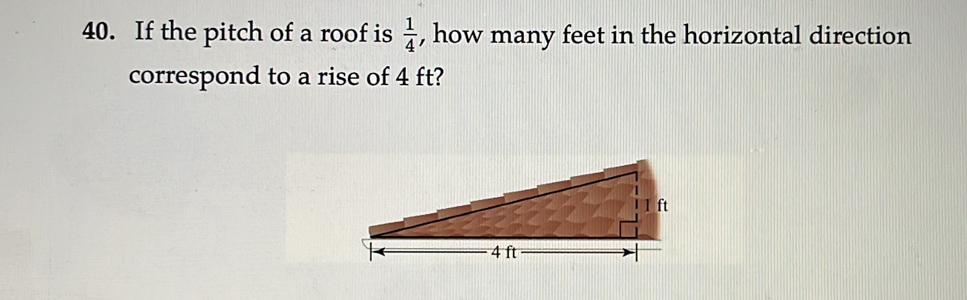 If the pitch of a roof is  1/4  , how many feet in the horizontal direction 
correspond to a rise of 4 ft?