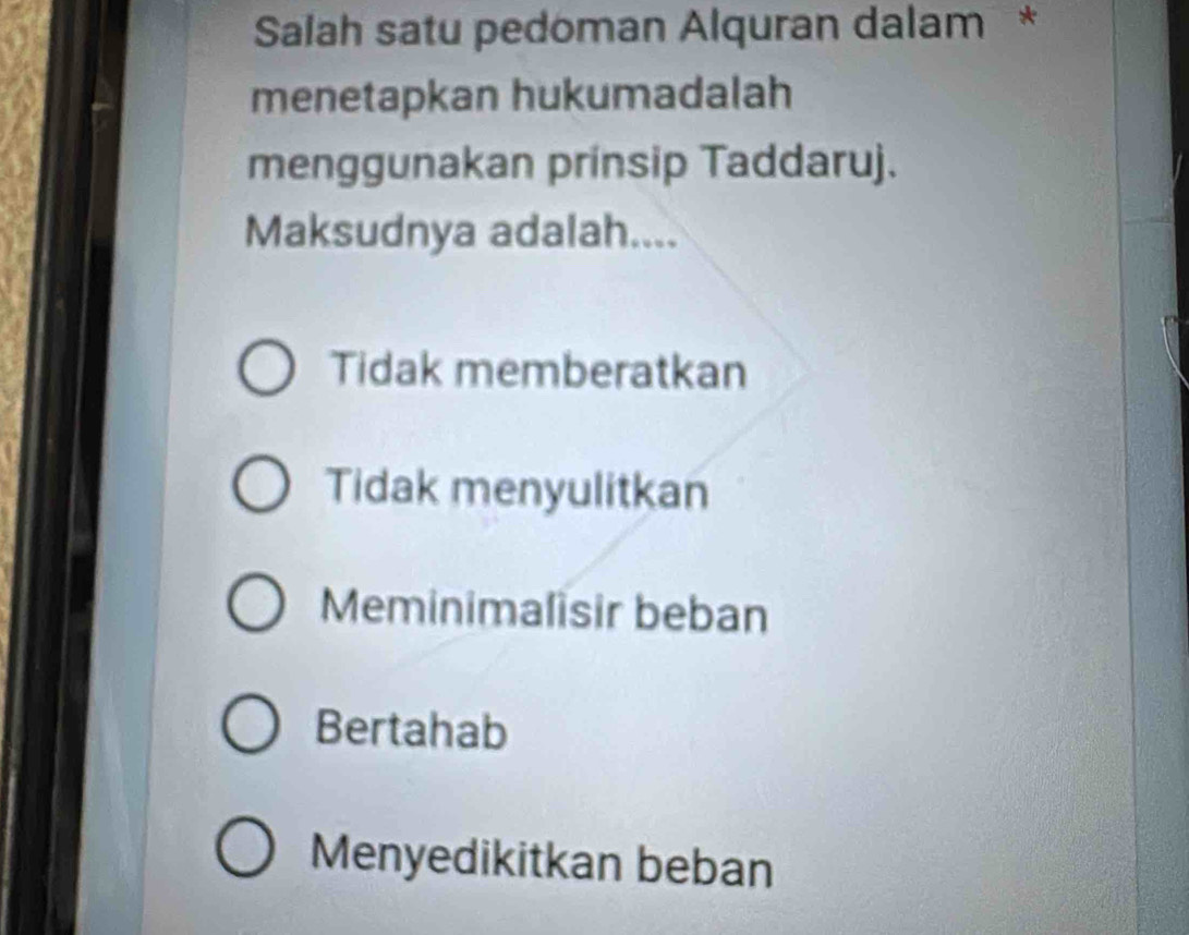 Salah satu pedoman Alquran dalam *
menetapkan hukumadalah
menggunakan prinsip Taddaruj.
Maksudnya adalah....
Tidak memberatkan
Tidak menyulitkan
Meminimalisir beban
Bertahab
Menyedikitkan beban