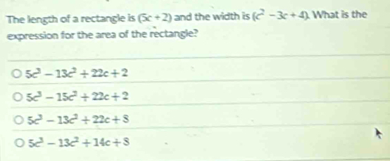 The length of a rectangle is (5c+2) and the width is (c^2-3c+4) What is the
expression for the area of the rectangle?
5c^3-13c^2+22c+2
5c^3-15c^2+22c+2
5c^3-13c^2+22c+8
5c^3-13c^2+14c+8