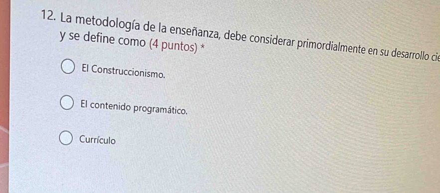 La metodología de la enseñanza, debe considerar primordialmente en su desarrollo cie
y se define como (4 puntos) *
El Construccionismo.
El contenido programático.
Currículo