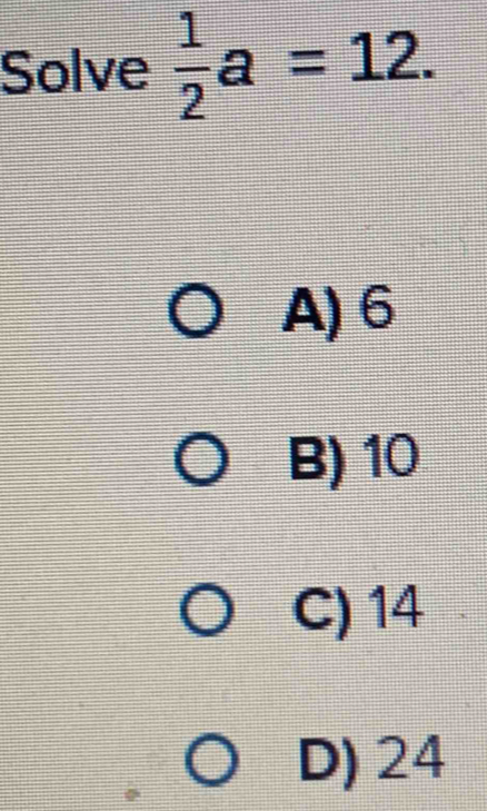 Solve  1/2 a=12.
A) 6
B) 10
C) 14
D) 24