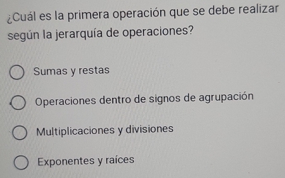 ¿Cuál es la primera operación que se debe realizar
según la jerarquía de operaciones?
Sumas y restas
Operaciones dentro de signos de agrupación
Multiplicaciones y divisiones
Exponentes y raíces