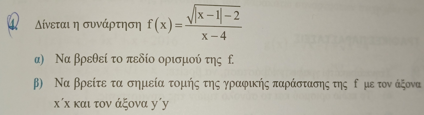 4 Δίνεται η συνάρτηση f(x)= (sqrt(|x-1|-2))/x-4 
α) Να βρεθεί το πεδίο ορισμού της f. 
β) Να βρείτε τα σημεία τομής της γραφικής παράστασης της δ ρμε τον άξονα
κίх και τον άξονα у′y