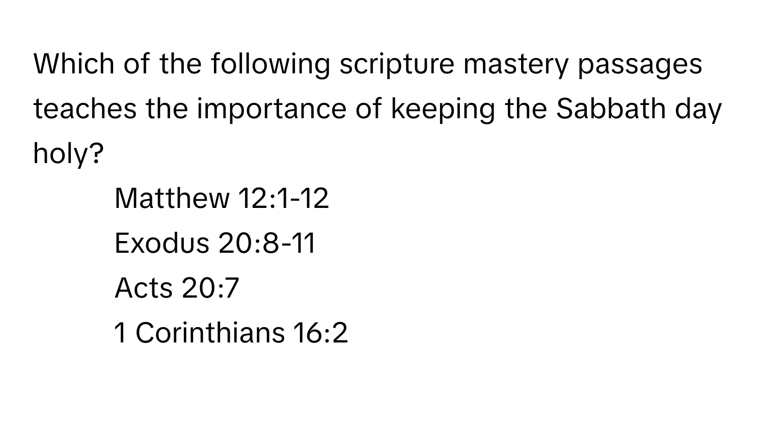 Which of the following scripture mastery passages teaches the importance of keeping the Sabbath day holy?

1) Matthew 12:1-12 
2) Exodus 20:8-11 
3) Acts 20:7 
4) 1 Corinthians 16:2