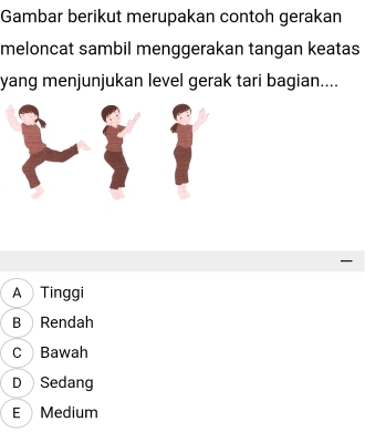 Gambar berikut merupakan contoh gerakan
meloncat sambil menggerakan tangan keatas
yang menjunjukan level gerak tari bagian....

A Tinggi
B Rendah
C Bawah
D Sedang
E Medium