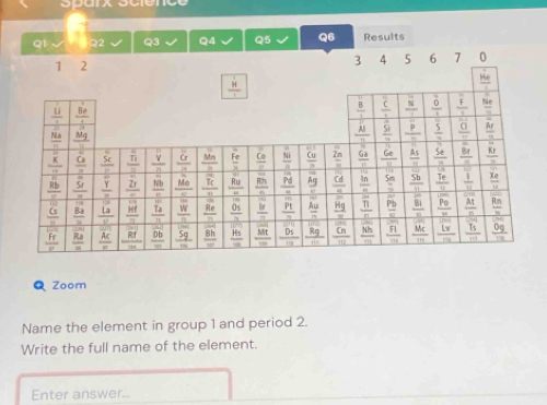 Sparx Science
2 Q3 Q4 Q5 Q6 Results
Zoom
Name the element in group 1 and period 2.
Write the full name of the element.
Enter answer...