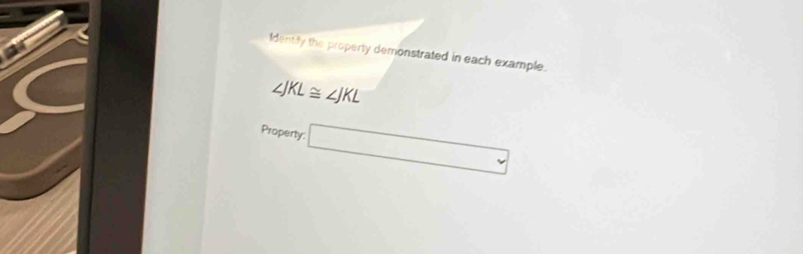 Identify the property demonstrated in each example.
∠ JKL≌ ∠ JKL
Property. □